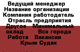 Ведущий менеджер › Название организации ­ Компания-работодатель › Отрасль предприятия ­ Другое › Минимальный оклад ­ 1 - Все города Работа » Вакансии   . Крым,Судак